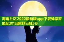 海角社区2022最新版app下载畅享智能配对与趣味互动社交
