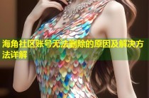 海角社区账号无法删除的原因及解决方法详解
