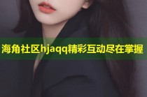 海角社区hjaqq精彩互动尽在掌握