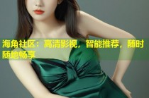 海角社区：高清影视，智能推荐，随时随地畅享