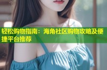 轻松购物指南：海角社区购物攻略及便捷平台推荐
