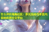 怎么评价海角社区：多元互动与丰富内容的优质社交平台