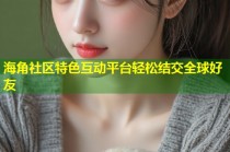 海角社区特色互动平台轻松结交全球好友