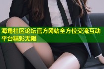 海角社区论坛官方网站全方位交流互动平台精彩无限