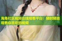 海角社区视频在线观看平台：随时随地观看你喜欢的视频
