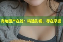 海角国产在线：精选影视，尽在掌握