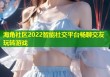 海角社区2022智能社交平台畅聊交友玩转游戏