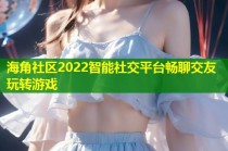 海角社区2022智能社交平台畅聊交友玩转游戏