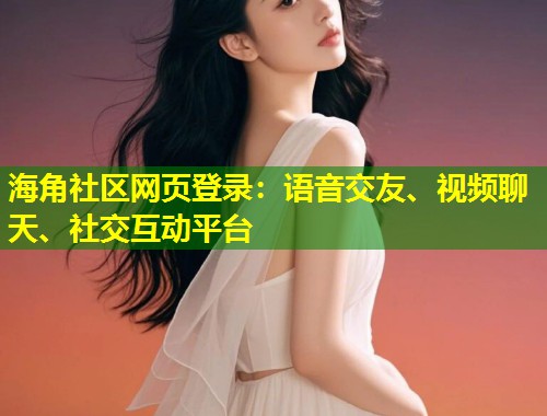 海角社区网页登录：语音交友、视频聊天、社交互动平台  第1张