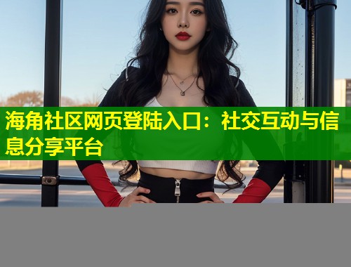 海角社区网页登陆入口：社交互动与信息分享平台  第1张