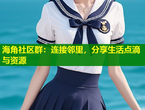 海角社区群：连接邻里，分享生活点滴与资源  第1张