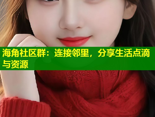 海角社区群：连接邻里，分享生活点滴与资源  第2张