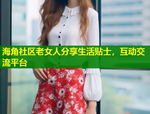 海角社区老女人分享生活贴士，互动交流平台  第1张