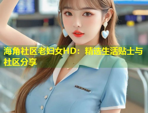 海角社区老妇女HD：精选生活贴士与社区分享  第1张