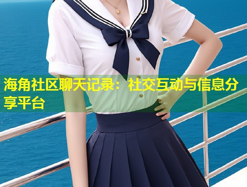 海角社区聊天记录：社交互动与信息分享平台  第1张