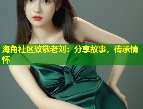 海角社区致敬老刘：分享故事，传承情怀  第1张