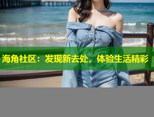 海角社区：发现新去处，体验生活精彩  第2张