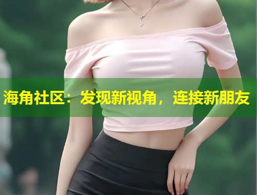 海角社区：发现新视角，连接新朋友  第1张