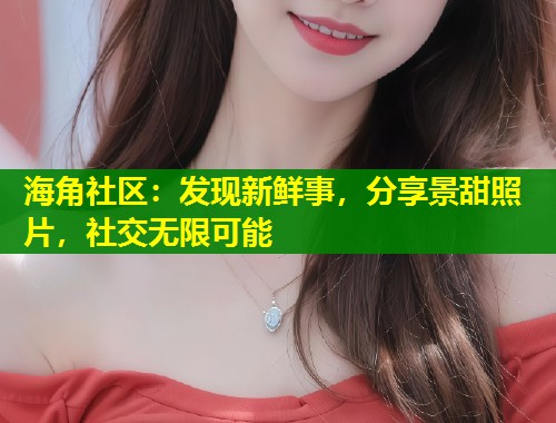 海角社区：发现新鲜事，分享景甜照片，社交无限可能  第2张