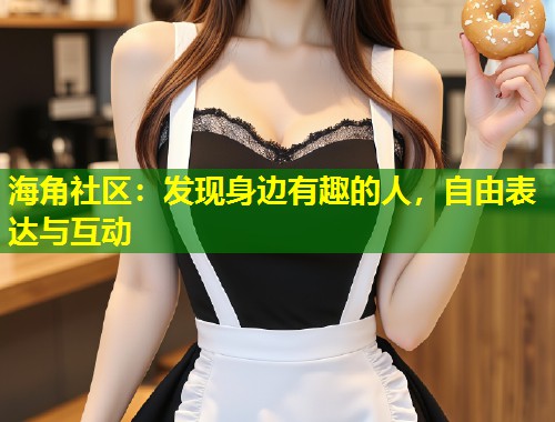 海角社区：发现身边有趣的人，自由表达与互动  第1张