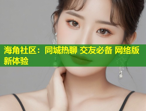 海角社区：同城热聊 交友必备 网络版新体验  第1张