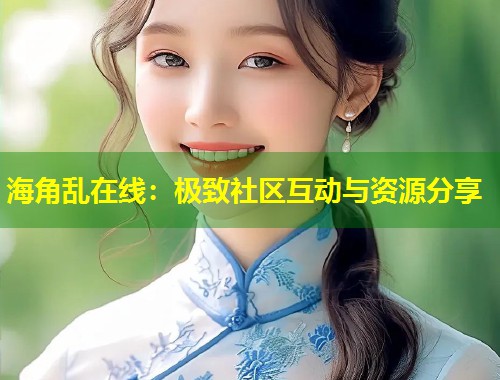 海角乱在线：极致社区互动与资源分享  第2张