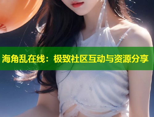 海角乱在线：极致社区互动与资源分享  第1张