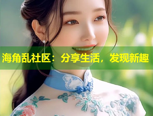 海角乱社区：分享生活，发现新趣  第1张