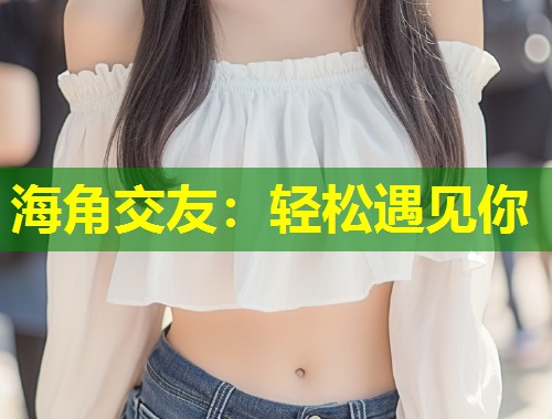 海角交友：轻松遇见你  第1张