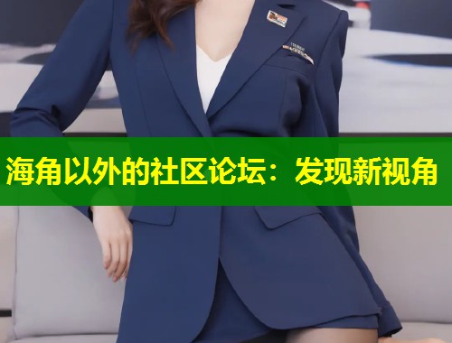 海角以外的社区论坛：发现新视角  第1张