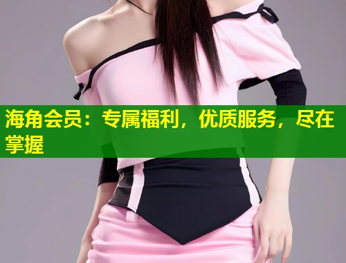 海角会员：专属福利，优质服务，尽在掌握  第1张