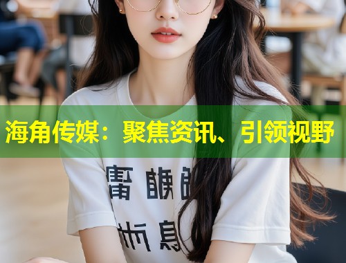 海角传媒：聚焦资讯、引领视野  第1张