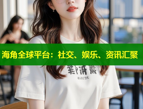 海角全球平台：社交、娱乐、资讯汇聚  第1张