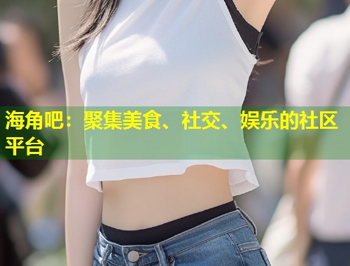 海角吧：聚集美食、社交、娱乐的社区平台  第1张