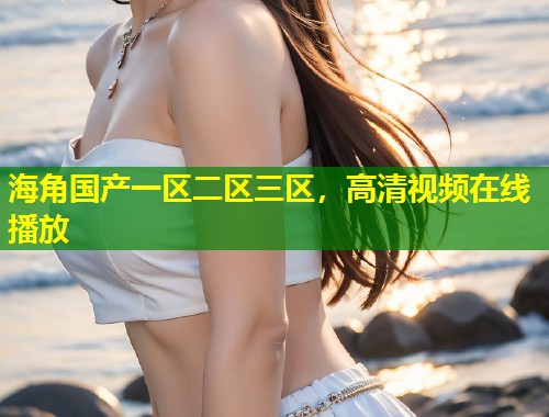 海角国产一区二区三区，高清视频在线播放  第1张