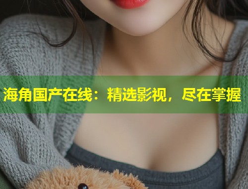 海角国产在线：精选影视，尽在掌握  第1张