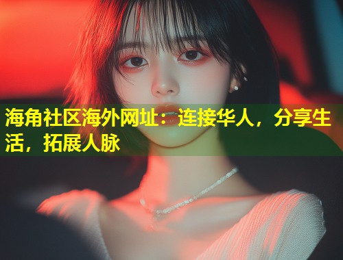 海角社区海外网址：连接华人，分享生活，拓展人脉  第1张
