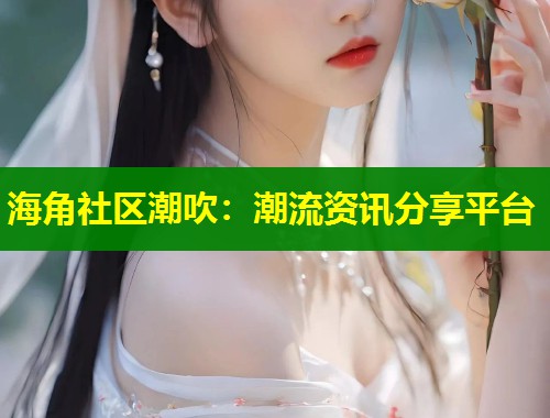 海角社区潮吹：潮流资讯分享平台  第1张