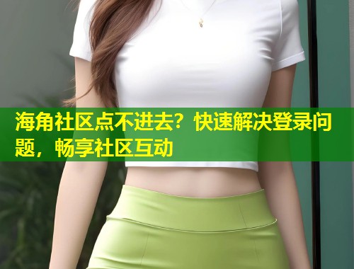 海角社区点不进去？快速解决登录问题，畅享社区互动  第1张