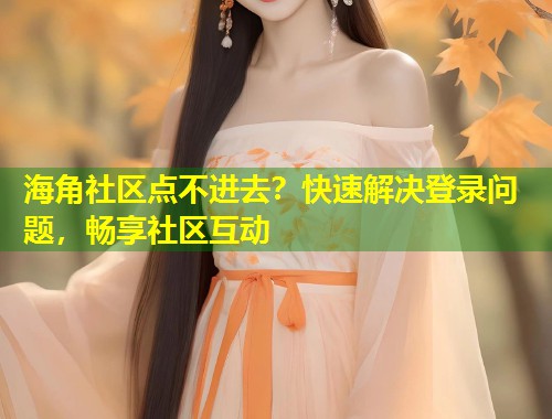 海角社区点不进去？快速解决登录问题，畅享社区互动  第2张