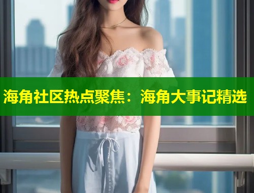 海角社区热点聚焦：海角大事记精选  第1张
