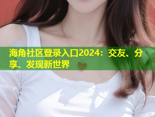 海角社区登录入口2024：交友、分享、发现新世界  第1张