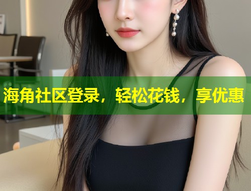 海角社区登录，轻松花钱，享优惠  第1张