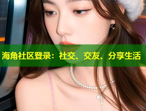 海角社区登录：社交、交友、分享生活  第2张