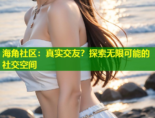 海角社区：真实交友？探索无限可能的社交空间  第1张