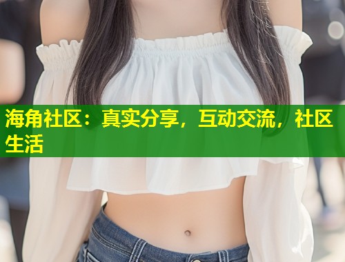 海角社区：真实分享，互动交流，社区生活  第1张