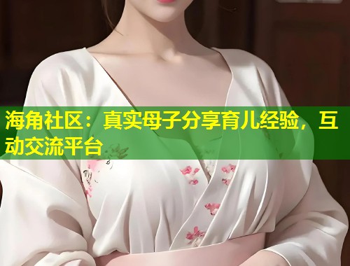 海角社区：真实母子分享育儿经验，互动交流平台  第1张