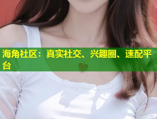 海角社区：真实社交、兴趣圈、速配平台  第1张