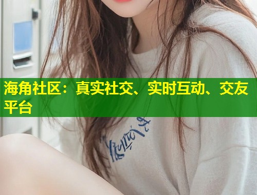 海角社区：真实社交、实时互动、交友平台  第1张