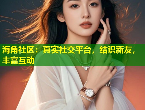 海角社区：真实社交平台，结识新友，丰富互动  第1张